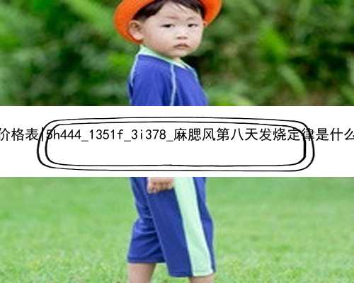 武汉2022代孕价格表|5h444_1351f_3i378_麻腮风第八天发烧定律是什么意思？_8cf54